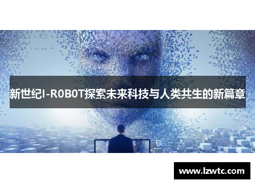 新世纪I-R0B0T探索未来科技与人类共生的新篇章