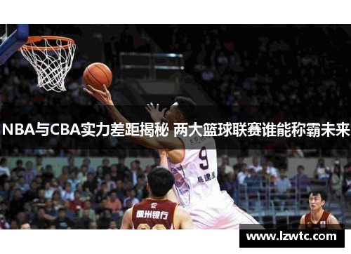 NBA与CBA实力差距揭秘 两大篮球联赛谁能称霸未来